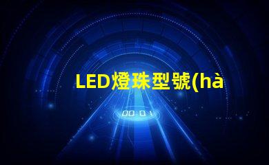 LED燈珠型號(hào)對(duì)照表 led燈珠電壓電流對(duì)照表
